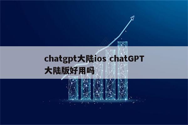 chatgpt大陆ios chatGPT大陆版好用吗