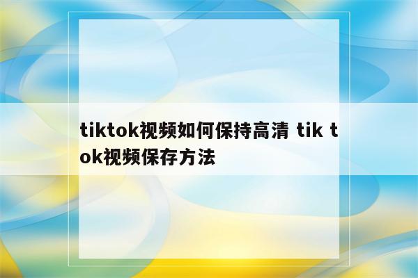 tiktok视频如何保持高清 tik tok视频保存方法