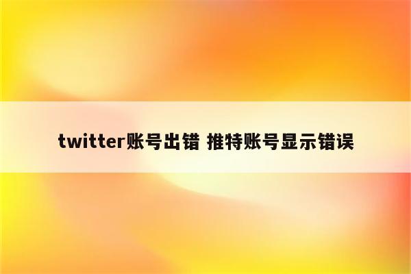 twitter账号出错 推特账号显示错误