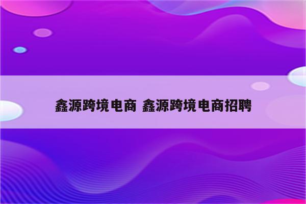 鑫源跨境电商 鑫源跨境电商招聘