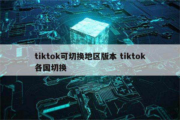 tiktok可切换地区版本 tiktok各国切换