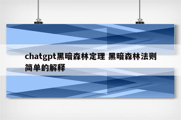 详细阅读:chatgpt黑暗森林定理 黑暗森林法则简单的解释 chatgpt黑暗森林定理 黑暗森林法则简单的解释