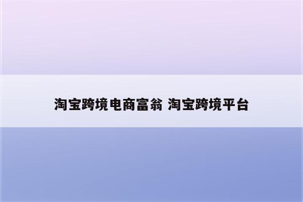 淘宝跨境电商富翁 淘宝跨境平台