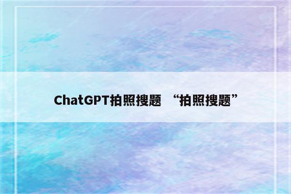 ChatGPT拍照搜题 “拍照搜题”