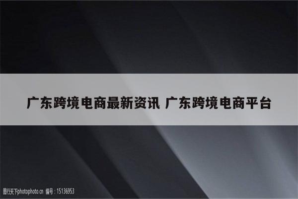 详细阅读:广东跨境电商最新资讯 广东跨境电商平台 广东跨境电商最新资讯 广东跨境电商平台