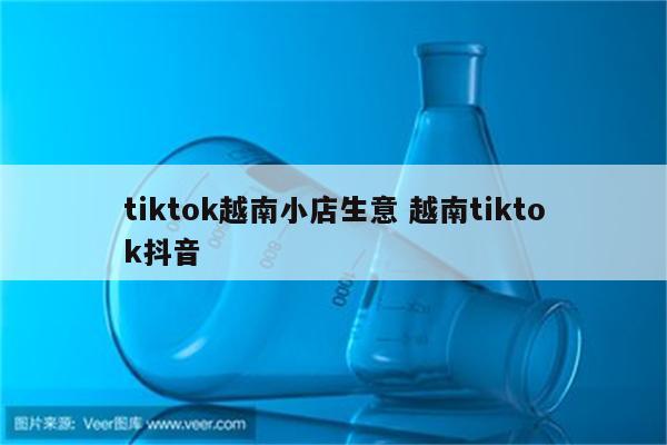 tiktok越南小店生意 越南tiktok抖音