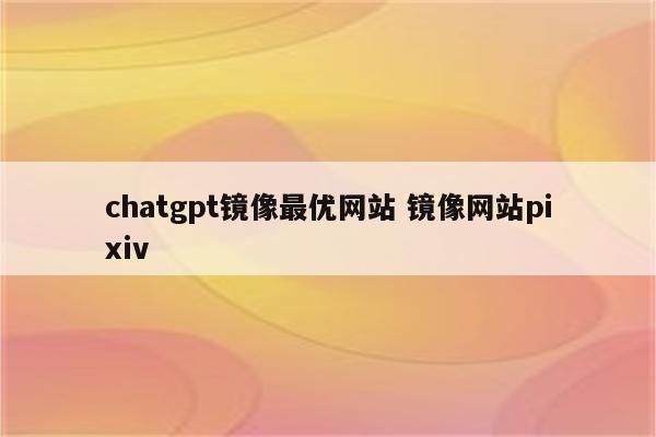 chatgpt镜像最优网站 镜像网站pixiv