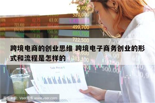 跨境电商的创业思维 跨境电子商务创业的形式和流程是怎样的