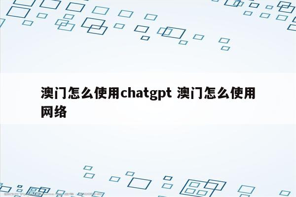 澳门怎么使用chatgpt 澳门怎么使用网络