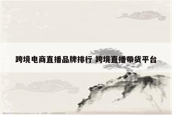 跨境电商直播品牌排行 跨境直播带货平台