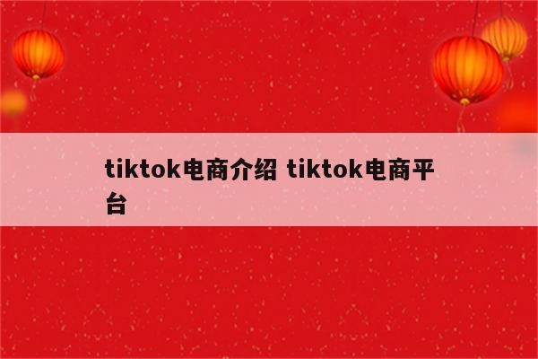 tiktok电商介绍 tiktok电商平台