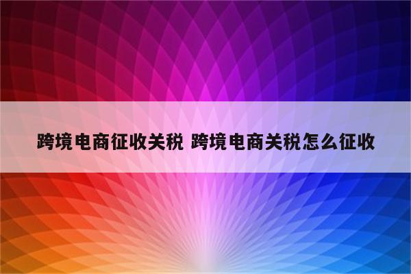跨境电商征收关税 跨境电商关税怎么征收