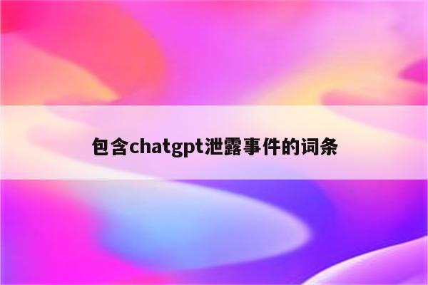 包含chatgpt泄露事件的词条