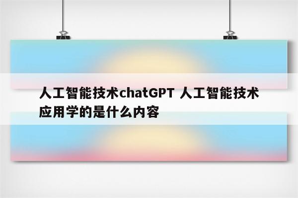 人工智能技术chatGPT 人工智能技术应用学的是什么内容