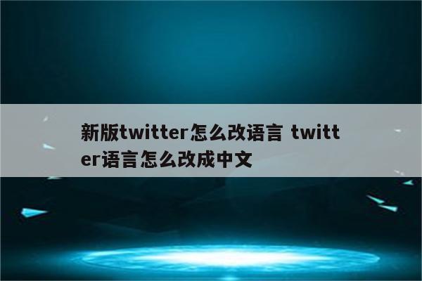 新版twitter怎么改语言 twitter语言怎么改成中文
