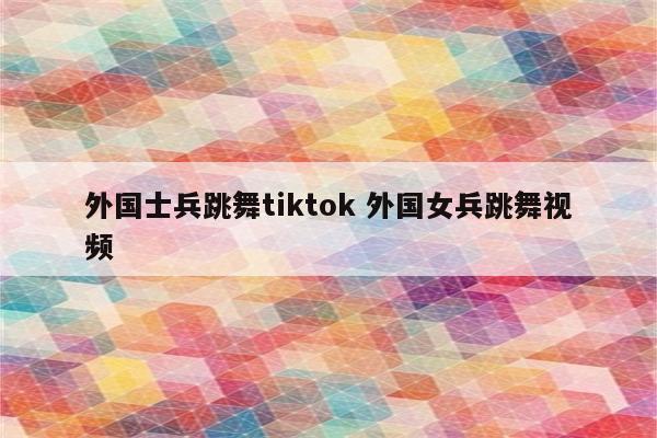 外国士兵跳舞tiktok 外国女兵跳舞视频