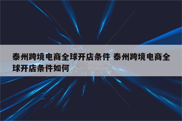 泰州跨境电商全球开店条件 泰州跨境电商全球开店条件如何