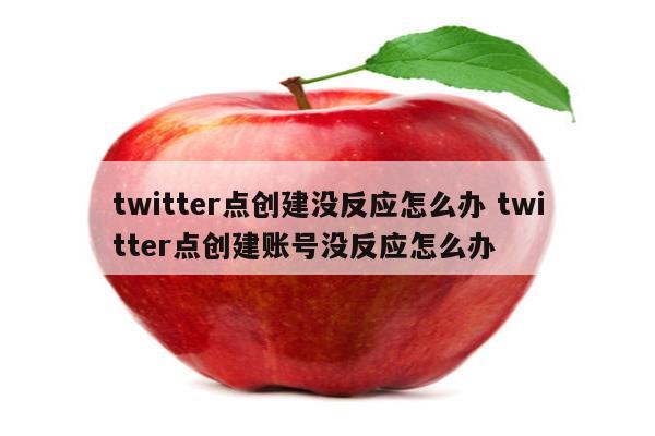 twitter点创建没反应怎么办 twitter点创建账号没反应怎么办