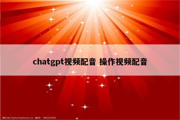 chatgpt视频配音 操作视频配音