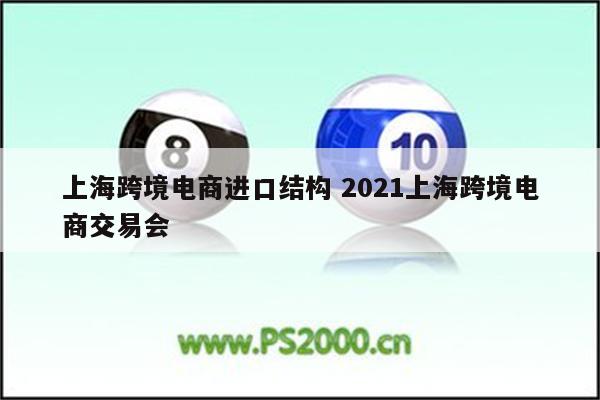 上海跨境电商进口结构 2021上海跨境电商交易会
