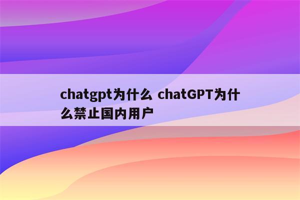 chatgpt为什么 chatGPT为什么禁止国内用户