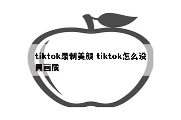 tiktok录制美颜 tiktok怎么设置画质