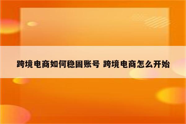 跨境电商如何稳固账号 跨境电商怎么开始