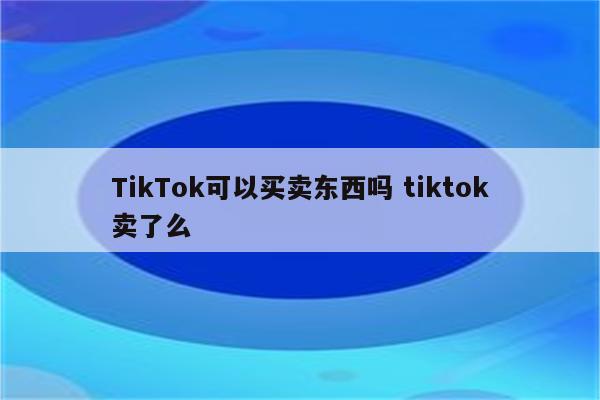 TikTok可以买卖东西吗 tiktok卖了么