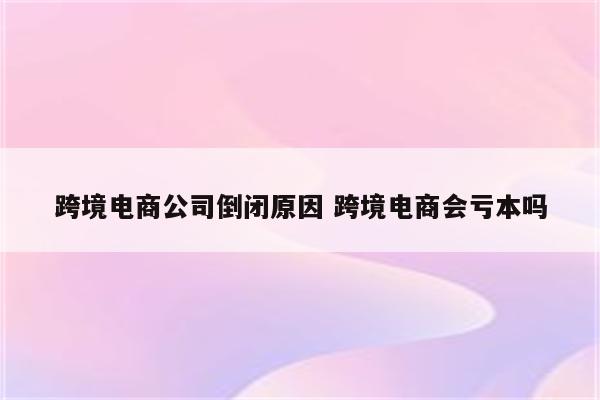跨境电商公司倒闭原因 跨境电商会亏本吗