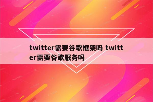 twitter需要谷歌框架吗 twitter需要谷歌服务吗