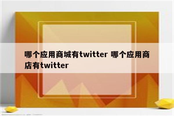 哪个应用商城有twitter 哪个应用商店有twitter