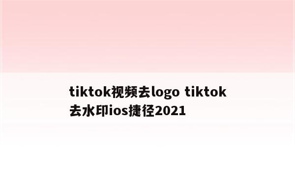 tiktok视频去logo tiktok去水印ios捷径2021