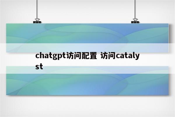 chatgpt访问配置 访问catalyst