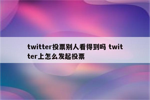 twitter投票别人看得到吗 twitter上怎么发起投票