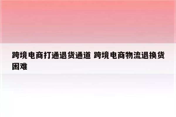 跨境电商打通退货通道 跨境电商物流退换货困难