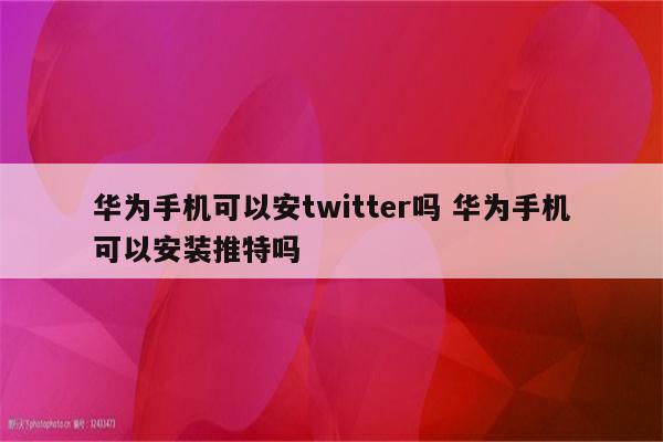 华为手机可以安twitter吗 华为手机可以安装推特吗
