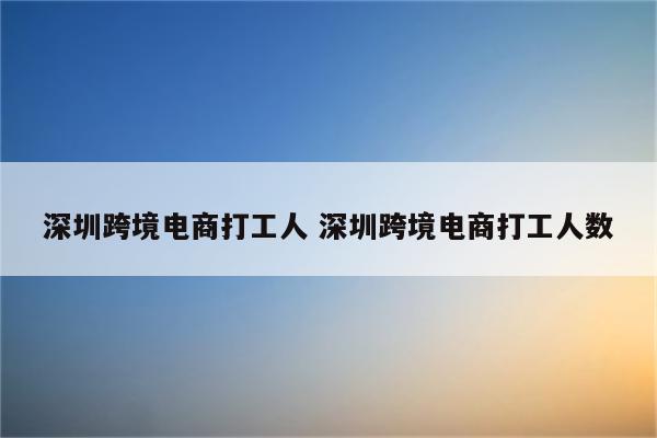 深圳跨境电商打工人 深圳跨境电商打工人数