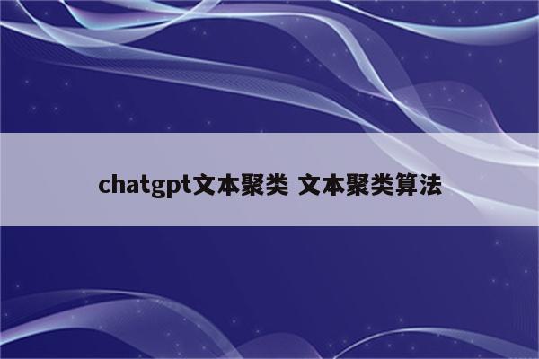 chatgpt文本聚类 文本聚类算法