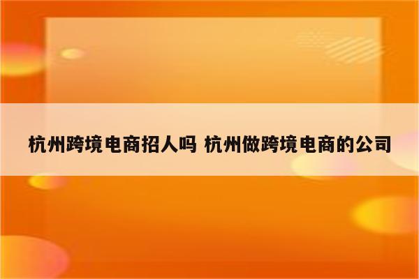 杭州跨境电商招人吗 杭州做跨境电商的公司