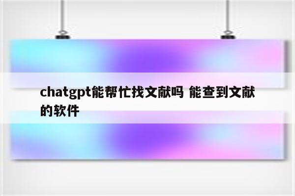 chatgpt能帮忙找文献吗 能查到文献的软件