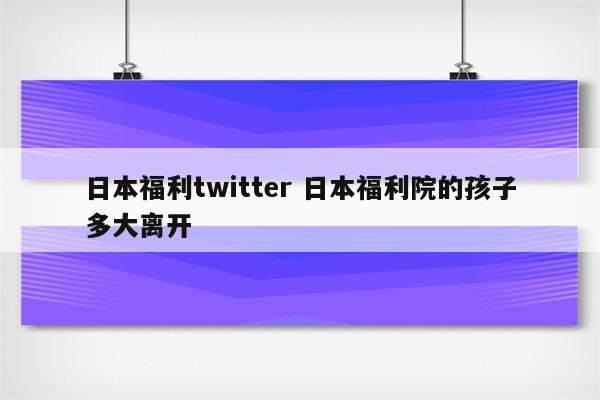 日本福利twitter 日本福利院的孩子多大离开