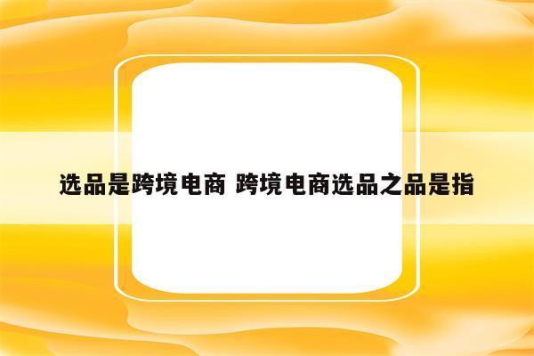 选品是跨境电商 跨境电商选品之品是指