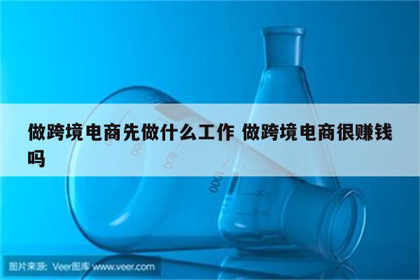 做跨境电商先做什么工作 做跨境电商很赚钱吗