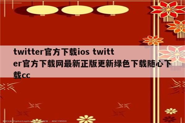 twitter官方下载ios twitter官方下载网最新正版更新绿色下载随心下载cc