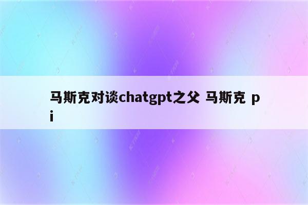 马斯克对谈chatgpt之父 马斯克 pi