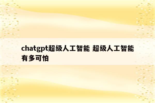chatgpt超级人工智能 超级人工智能有多可怕