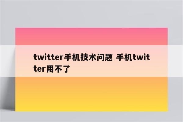 twitter手机技术问题 手机twitter用不了