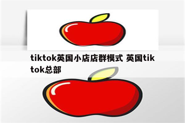 tiktok英国小店店群模式 英国tiktok总部