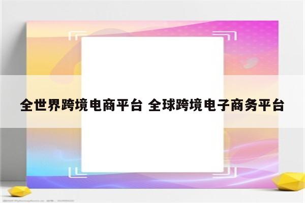 详细阅读:全世界跨境电商平台 全球跨境电子商务平台 全世界跨境电商平台 全球跨境电子商务平台