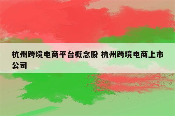 杭州跨境电商平台概念股 杭州跨境电商上市公司